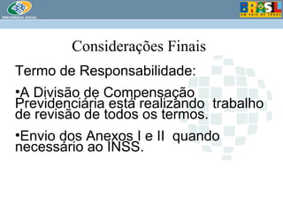 Considerações Finais Termo de Responsabilidade: A Divisão de Compensação Previdenciária está realizando  trabalho de revisão de todos os termos. Envio dos Anexos I e II  quando necessário ao INSS. 