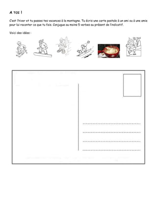 A TOI !
C’est l’hiver et tu passes tes vacances à la montagne. Tu écris une carte postale à un ami ou à une amie
pour lui raconter ce que tu fais. Conjugue au moins 5 verbes au présent de l’indicatif.
Voici des idées :