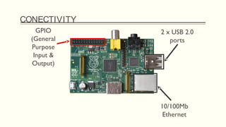 CONECTIVITY
2 x USB 2.0
ports
10/100Mb
Ethernet
GPIO
(General
Purpose
Input &
Output)
 