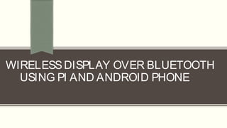 WIRELESSDISPLAY OVER BLUETOOTH
USING PI AND ANDROID PHONE
 