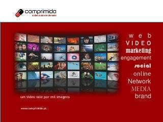w e b
                                 VIDEO
                                 marketing
                                engagement
                                    social
                                   online
                                  Network
                                   media
um vídeo vale por mil imagens       brand
www.comprimido.pt
 