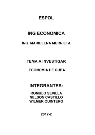 ESPOL


  ING ECONOMICA

ING. MARIELENA MURRIETA




  TEMA A INVESTIGAR

   ECONOMIA DE CUBA



   INTEGRANTES:
   ROMULO SEVILLA
   NELSON CASTILLO
   WILMER QUINTERO


        2012-2
 