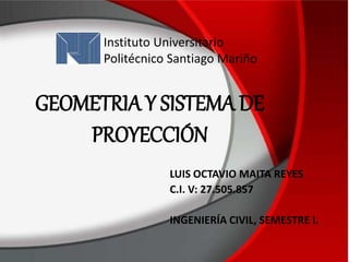 GEOMETRIA Y SISTEMA DE
PROYECCIÓN
LUIS OCTAVIO MAITA REYES
C.I. V: 27.505.857
INGENIERÍA CIVIL, SEMESTRE I.
Instituto Universitario
Politécnico Santiago Mariño
 