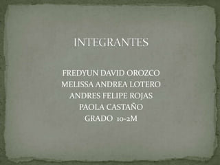  INTEGRANTES FREDYUN DAVID OROZCO MELISSA ANDREA LOTERO ANDRES FELIPE ROJAS PAOLA CASTAÑO GRADO  10-2M 