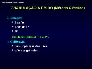 Granulados e Comprimidos

GRANULAÇÃO A ÚMIDO (Método Clássico)
3. Secagem
 Estufas
 Leito de ar
 IV
Umidade Residual ≈ 1 a 3%

4. Calibração
 para separação dos finos
 soltar os grânulos

Prof. Dr. Cícero Flávio Soares Aragão

 