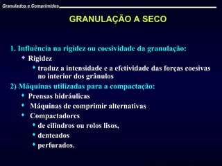 Granulados e Comprimidos

GRANULAÇÃO A SECO
1. Influência na rigidez ou coesividade da granulação:
 Rigidez
 traduz a intensidade e a efetividade das forças coesivas
no interior dos grânulos
2) Máquinas utilizadas para a compactação:
 Prensas hidráulicas
 Máquinas de comprimir alternativas
 Compactadores
 de cilindros ou rolos lisos,
 denteados
 perfurados.
Prof. Dr. Cícero Flávio Soares Aragão

 