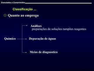 Granulados e Comprimidos

Classificação ...

۞ Quanto ao emprego
Análises
preparações de soluções tampões reagentes
Químico

Depuração de águas

Meios de diagnostico

Prof. Dr. Cícero Flávio Soares Aragão

 