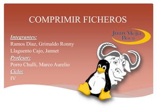 COMPRIMIR FICHEROS
Integrantes:
Ramos Díaz, Grimaldo Ronny
Llaguento Cajo, Jannet
Profesor:
Porro Chulli, Marco Aurelio
Ciclo:
IV
 
