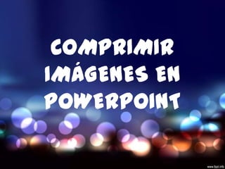 COMPRIMIR
IMÁGENES EN
POWERPOINT

 