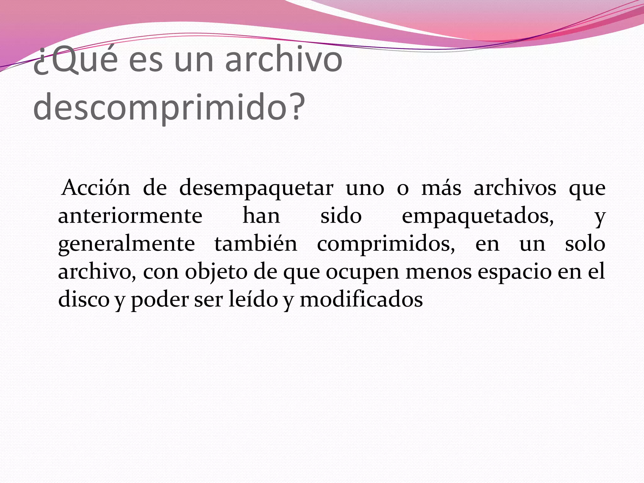 ¿Qué es un archivo descomprimido?   Acción de desempaquetar uno o más archivos que anteriormente han sido empaquetados, y generalmente también comprimidos, en un solo archivo, con objeto de que ocupen menos espacio en el disco y poder ser leído y modificados
