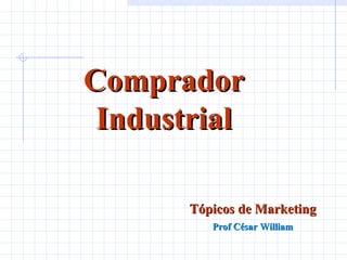 Comprador Industrial Tópicos de Marketing Prof César William 