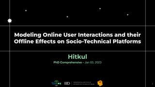 Modeling Online User Interactions and their
Offline Effects on Socio-Technical Platforms
Hitkul
PhD Comprehensive - Jan 03...