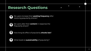 Research Questions
Do users increase their posting frequency after
receiving popularity shocks?
Do users alter their conte...