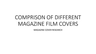 COMPRISON OF DIFFERENT
MAGAZINE FILM COVERS
MAGAZINE COVER RESEARCH
 