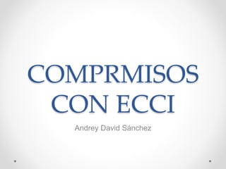 COMPRMISOS
CON ECCI
Andrey David Sánchez
 