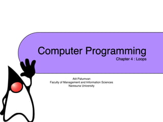 Computer Programming
                                                   Chapter 4 : Loops




                  Atit Patumvan
  Faculty of Management and Information Sciences
                Naresuna University
 
