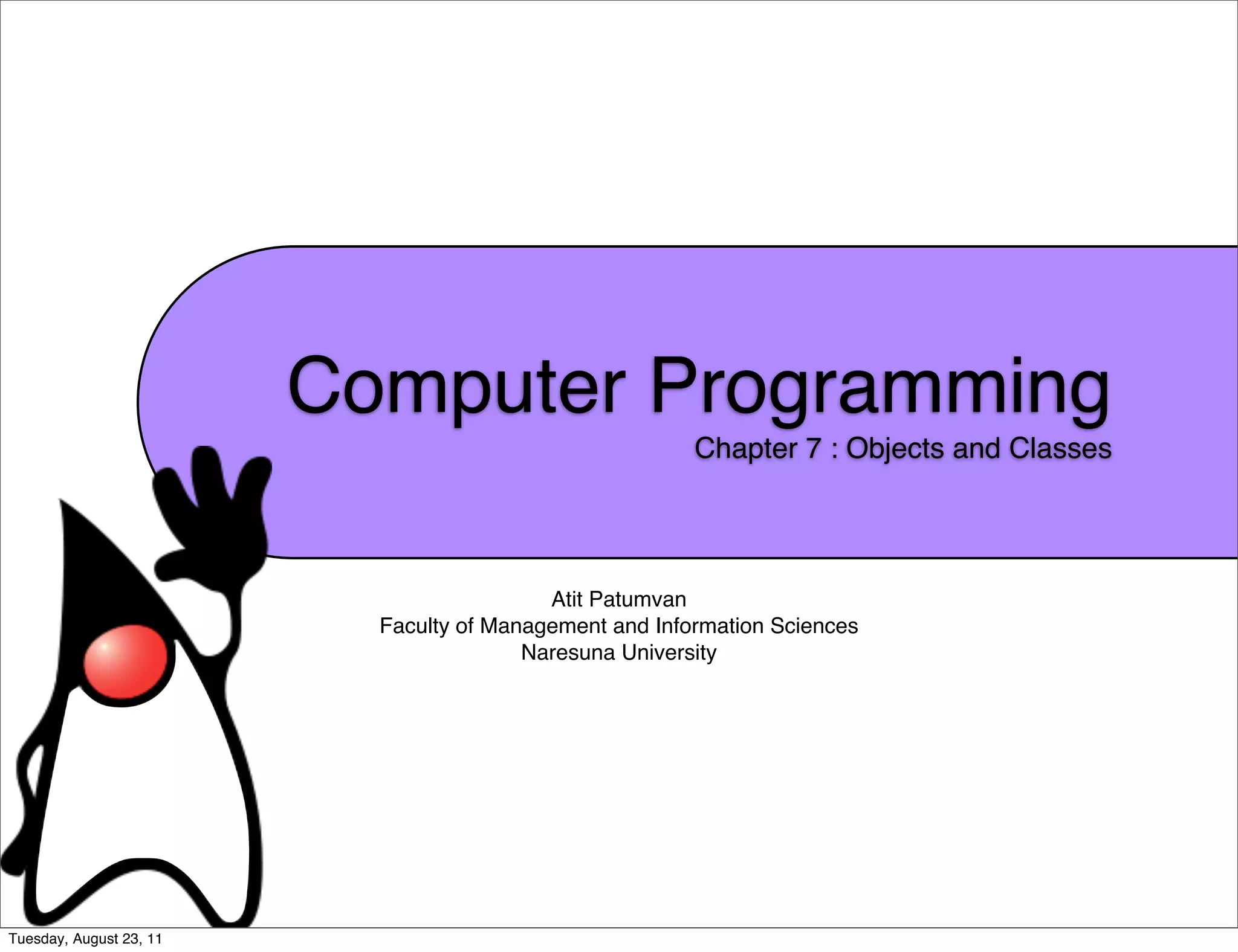 Computer Programming
                                                         Chapter 7 : Objects and Classes




                                           Atit Patumvan
                           Faculty of Management and Information Sciences
                                         Naresuna University




Tuesday, August 23, 11
 