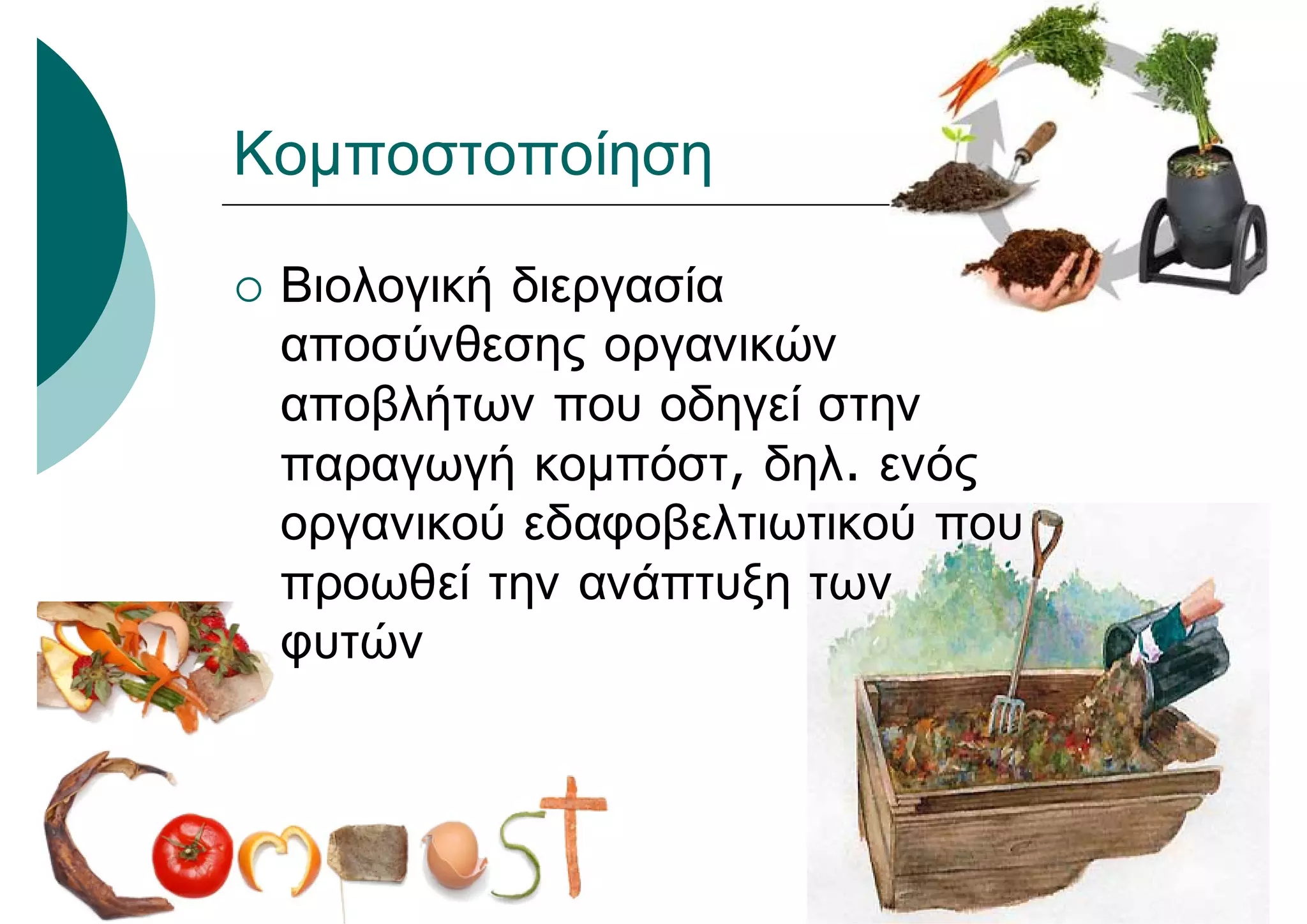 Κομποστοποίηση
 Βιολογική διεργασία
αποσύνθεσης οργανικών
αποβλήτων που οδηγεί στην
παραγωγή κομπόστ, δηλ. ενός
οργανικού εδαφοβελτιωτικού που
προωθεί την ανάπτυξη των
φυτών
 