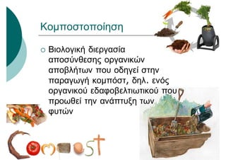 Κομποστοποίηση
 Βιολογική διεργασία
αποσύνθεσης οργανικών
αποβλήτων που οδηγεί στην
παραγωγή κομπόστ, δηλ. ενός
οργανικού εδαφοβελτιωτικού που
προωθεί την ανάπτυξη των
φυτών
 