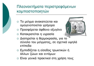 Πλεονεκτήματα περιστρεφόμενων
κομποστοποιητών
 Το μείγμα ανακατεύεται και
ομογενοποιείται γρήγορα
 Προσφέρεται άφθονο οξυγόνο
 Κατακρατείται η υγρασία
 Διατηρείται η θερμοκρασία, για το
σύνολο του μείγματος, σε σχετικά υψηλά
επίπεδα
 Εμποδίζεται η είσοδος τρωκτικών ή
άλλων ζώων και εντόμων
 Είναι γενικά πρακτικοί στη χρήση τους
 