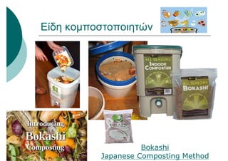 Είδη κομποστοποιητών
Bokashi
Japanese Composting Method
 