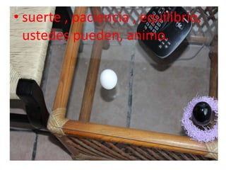 • suerte , paciencia , equilibrio,
ustedes pueden, animo.
 