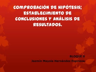 Comprobación de hipótesis;
establecimiento de
conclusiones y análisis de
resultados.
BLOQUE 8
Jazmín Mayola Hernández Espinoza
 