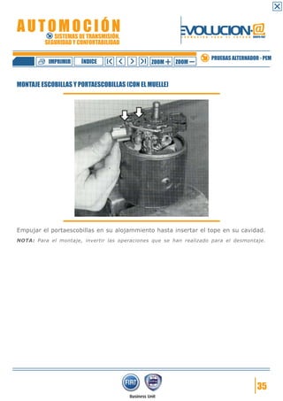 IMPRIMIR

ÍNDICE

ZOOM

ZOOM

PRUEBAS ALTERNADOR - PEM

MONTAJE ESCOBILLAS Y PORTAESCOBILLAS (CON EL MUELLE)

Empujar el portaescobillas en su alojammiento hasta insertar el tope en su cavidad.
NOTA: Para el montaje, invertir las operaciones que se han realizado para el desmontaje.

35

 