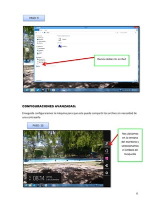 6 
CONFIGURACIONES AVANZADAS: 
Enseguida configuraremos la máquina para que esta pueda compartir los archivo sin necesidad de una contraseña 
Damos doble clic en Red 
PASO: 9 
Nos ubicamos en la ventana del escritorio y seleccionamos el símbolo de búsqueda 
PASO: 10  