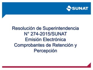 Resolución de Superintendencia
N° 274-2015/SUNAT
Emisión Electrónica
Comprobantes de Retención y
Percepción
 