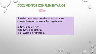 Son documentos complementarios a los
comprobantes de venta, los siguientes:
a) Notas de crédito;
b) b) Notas de débito;
c) c) Guías de remisión.
 