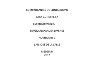 COMPROBANTES DE CONTABILIDAD

      SARA GUTIERREZ A

    EMPRENDIMIENTO

  SERGIO ALEXANDER JIMENEZ

        NOVIEMBRE 1

     SAN JOSE DE LA SALLE

          MEDELLIN
           2012
 