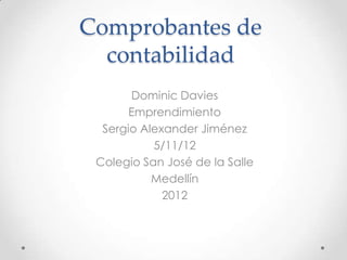 Comprobantes de
  contabilidad
       Dominic Davies
       Emprendimiento
  Sergio Alexander Jiménez
           5/11/12
 Colegio San José de la Salle
           Medellín
             2012
 