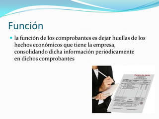 Función
 la función de los comprobantes es dejar huellas de los
hechos económicos que tiene la empresa,
consolidando dicha información periódicamente
en dichos comprobantes
 