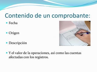 Contenido de un comprobante:
 Fecha
 Origen
 Descripción
 Y el valor de la operaciones, así como las cuentas
afectadas con los registros.
 
