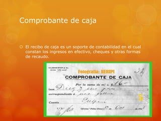 Comprobante de caja
 El recibo de caja es un soporte de contabilidad en el cual
constan los ingresos en efectivo, cheques y otras formas
de recaudo.
 