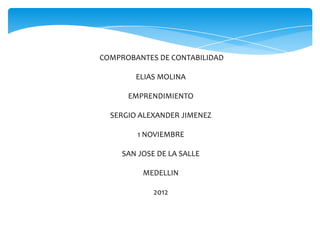 COMPROBANTES DE CONTABILIDAD

        ELIAS MOLINA

      EMPRENDIMIENTO

  SERGIO ALEXANDER JIMENEZ

        1 NOVIEMBRE

     SAN JOSE DE LA SALLE

          MEDELLIN

             2012
 