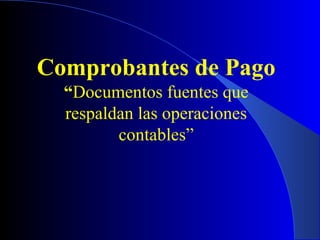 Comprobantes de Pago
“Documentos fuentes que
respaldan las operaciones
contables”
 