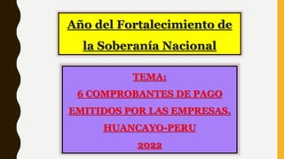 Año del Fortalecimiento de
la Soberanía Nacional
TEMA:
6 COMPROBANTES DE PAGO
EMITIDOS POR LAS EMPRESAS.
HUANCAYO-PERU
2022
 