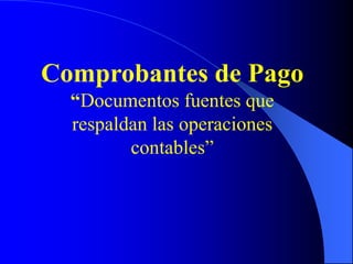 Comprobantes de Pago
“Documentos fuentes que
respaldan las operaciones
contables”

 
