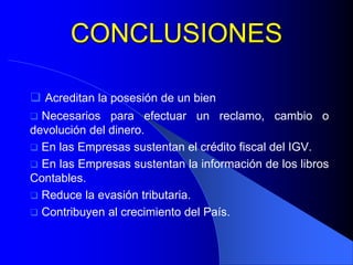 CONCLUSIONES
 Acreditan la posesión de un bien


Necesarios para efectuar un reclamo, cambio o
devolución del dinero.
 En las Empresas sustentan el crédito fiscal del IGV.
 En las Empresas sustentan la información de los libros
Contables.
 Reduce la evasión tributaria.
 Contribuyen al crecimiento del País.

 