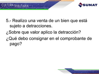 5.- Realizo una venta de un bien que está
sujeto a detracciones.
¿Sobre que valor aplico la detracción?
¿Qué debo consignar en el comprobante de
pago?
 