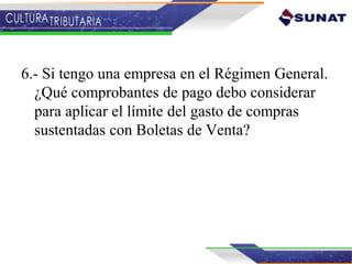 6.- Si tengo una empresa en el Régimen General.
¿Qué comprobantes de pago debo considerar
para aplicar el límite del gasto de compras
sustentadas con Boletas de Venta?
 