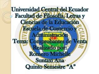 Universidad Central del Ecuador
 Facultad de Filosofía, Letras y
   Ciencias de la Educación
    Escuela de Comercio y
        Administración
Tema: Comprobantes de Venta
         Realizado por:
       Romero Michelle
          Suntaxi Ana
     Quinto Semestre “A”
 