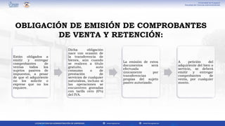 Están obligados a
emitir y entregar
comprobantes de
ventas todos los
sujetos pasivos de
impuestos, a pesar
de que el adquiriente
no los solicite o
exprese que no los
requiere.
Dicha obligación
nace con ocasión de
la transferencia de
bienes, aún cuando
se realicen a título
gratuito, auto
consumo o de
prestación de
servicios de cualquier
naturaleza, incluso si
las operaciones se
encuentren gravadas
con tarifa cero (0%)
del IVA.
La emisión de estos
documentos será
efectuada
únicamente por
transferencias
propias del sujeto
pasivo autorizado.
A petición del
adquiriente del bien o
servicio, se deberá
emitir y entregar
comprobantes de
venta, por cualquier
monto.
OBLIGACIÓN DE EMISIÓN DE COMPROBANTES
DE VENTA Y RETENCIÓN:
 