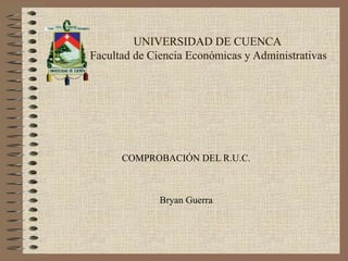 UNIVERSIDAD DE CUENCA
Facultad de Ciencia Económicas y Administrativas




      COMPROBACIÓN DEL R.U.C.



              Bryan Guerra
 