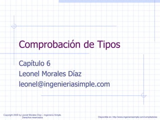Comprobación de Tipos Capítulo 6 Leonel Morales Díaz [email_address] Copyright 2008 by Leonel Morales Díaz – Ingeniería Simple. Derechos reservados Disponible en: http://www.ingenieriasimple.com/compiladores 
