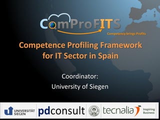 Competency brings Profits

Competence Profiling Framework
for IT Sector in Spain
Coordinator:
University of Siegen

This project has been funded with support from the European Commission. This publication reflects the views only
of the author , and the Commission cannot be held responsible for any use which may be made of the information
contained therein.

 