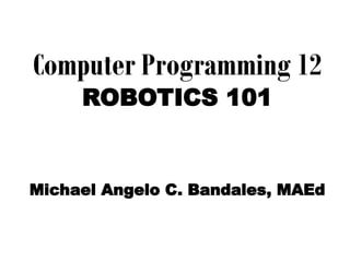 Computer Programming 12
ROBOTICS 101
Michael Angelo C. Bandales, MAEd
 