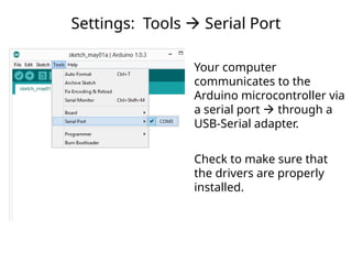 Settings: Tools  Serial Port
Your computer
communicates to the
Arduino microcontroller via
a serial port  through a
USB-Serial adapter.
Check to make sure that
the drivers are properly
installed.
 